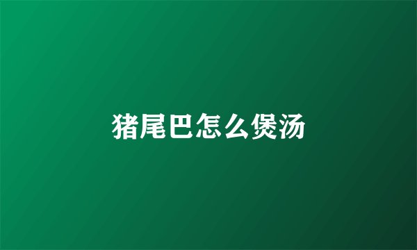 猪尾巴怎么煲汤