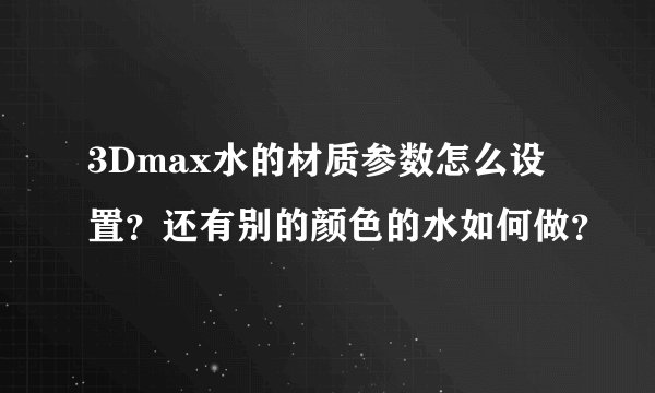 3Dmax水的材质参数怎么设置？还有别的颜色的水如何做？