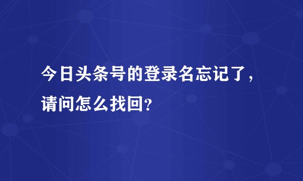 今日头条号的登录名忘记了，请问怎么找回？