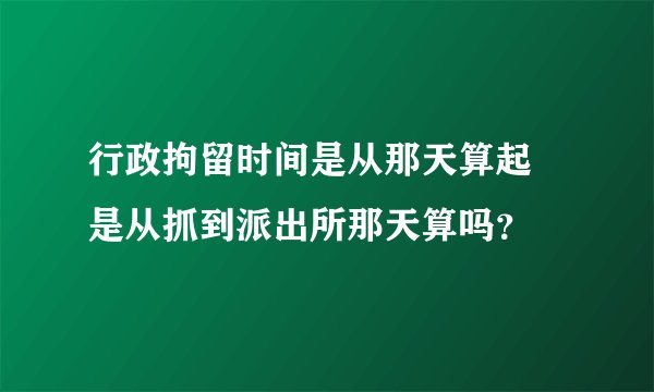 行政拘留时间是从那天算起 是从抓到派出所那天算吗？