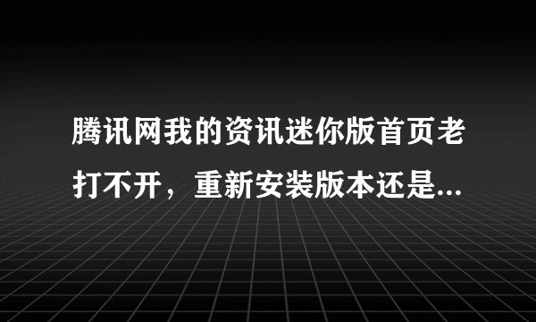 腾讯网我的资讯迷你版首页老打不开，重新安装版本还是一样打不开，请各位大虾帮忙处理。谢谢！