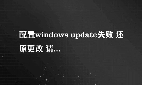 配置windows update失败 还原更改 请勿关闭计算机
