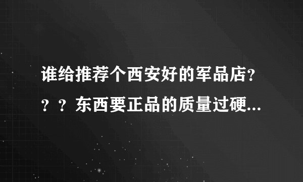 谁给推荐个西安好的军品店？？？东西要正品的质量过硬的。真知道的告诉下啊。。。