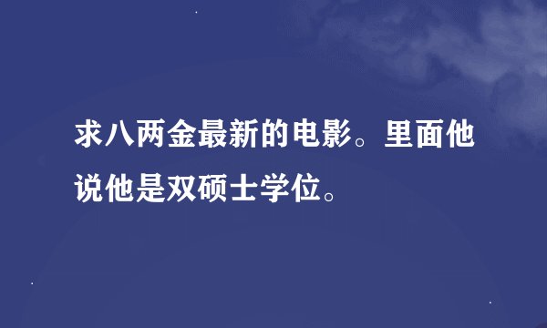 求八两金最新的电影。里面他说他是双硕士学位。