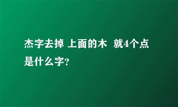 杰字去掉 上面的木  就4个点是什么字？