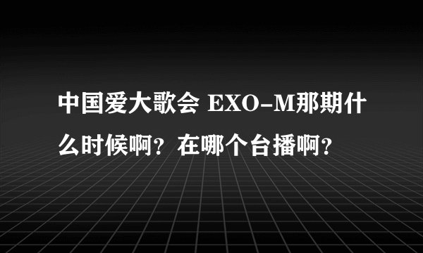 中国爱大歌会 EXO-M那期什么时候啊？在哪个台播啊？