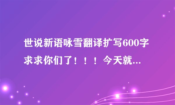 世说新语咏雪翻译扩写600字求求你们了！！！今天就要写完！！求求你们了 ~~~~~~~~！