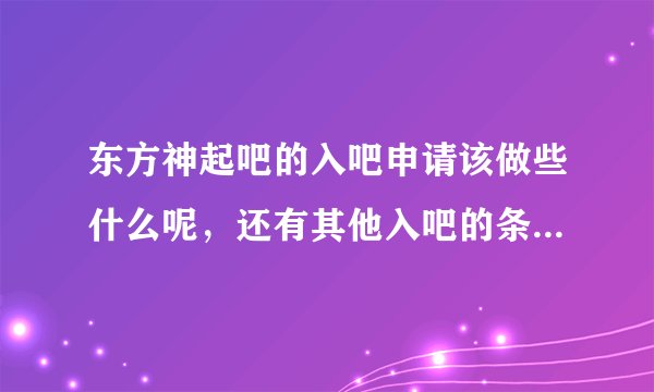 东方神起吧的入吧申请该做些什么呢，还有其他入吧的条件等，弄了半天，一次也没有成功