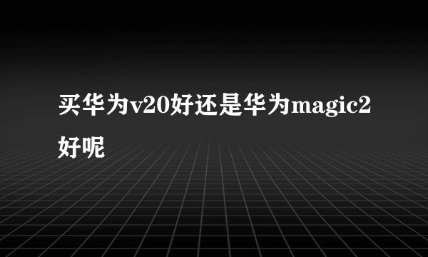 买华为v20好还是华为magic2好呢