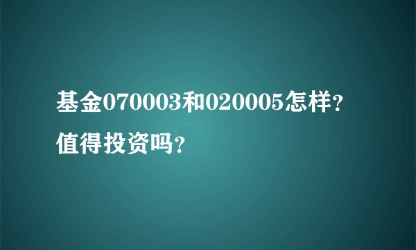 基金070003和020005怎样？值得投资吗？