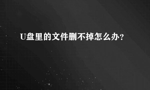 U盘里的文件删不掉怎么办？