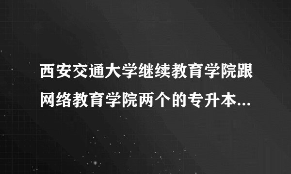 西安交通大学继续教育学院跟网络教育学院两个的专升本有啥区别呢？ 毕业证都一样吗？