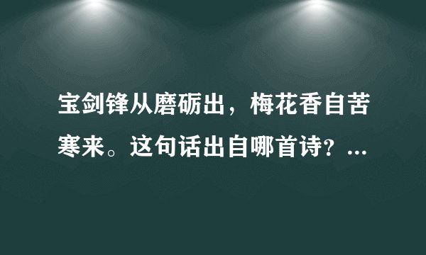 宝剑锋从磨砺出，梅花香自苦寒来。这句话出自哪首诗？谁写的 ？什么意思？