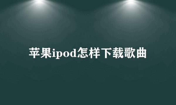 苹果ipod怎样下载歌曲