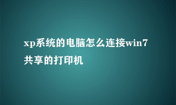xp系统的电脑怎么连接win7共享的打印机