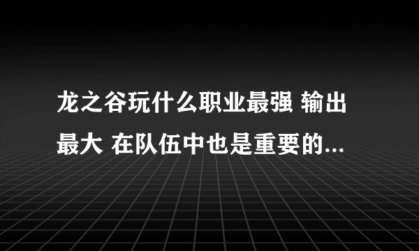 龙之谷玩什么职业最强 输出最大 在队伍中也是重要的 我说的是二转职业 玩什么最好
