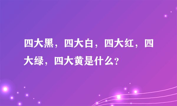 四大黑，四大白，四大红，四大绿，四大黄是什么？