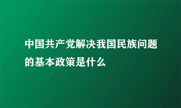 中国共产党解决我国民族问题的基本政策是什么