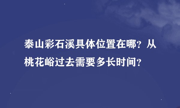泰山彩石溪具体位置在哪？从桃花峪过去需要多长时间？