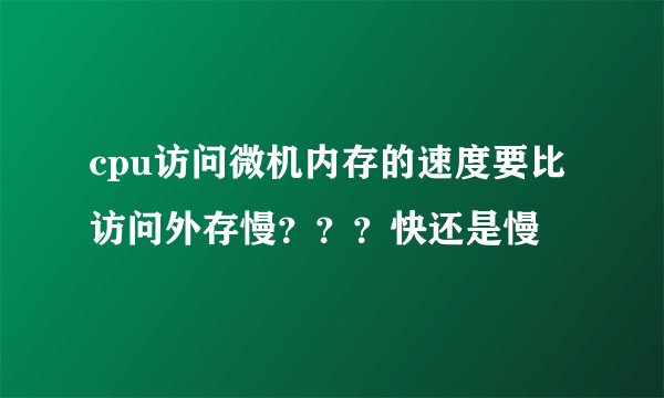 cpu访问微机内存的速度要比访问外存慢？？？快还是慢