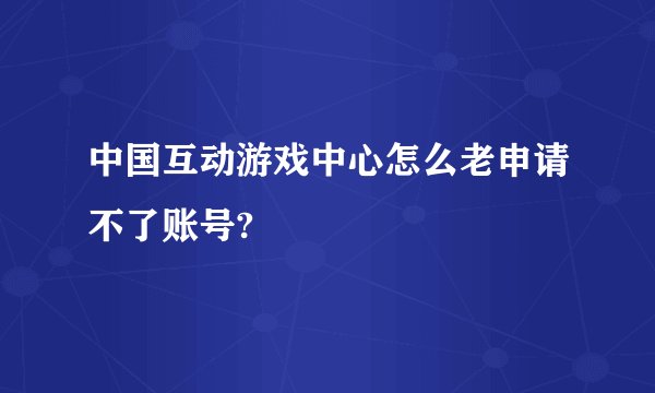中国互动游戏中心怎么老申请不了账号?