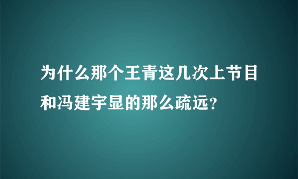 为什么那个王青这几次上节目和冯建宇显的那么疏远？