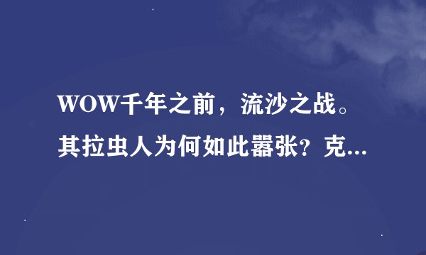 WOW千年之前，流沙之战。其拉虫人为何如此嚣张？克苏恩在什么战斗中牺牲的？是谁把复活并安置到安其拉的？