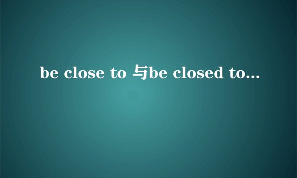 be close to 与be closed to do 有什么区别？