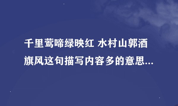 千里莺啼绿映红 水村山郭酒旗风这句描写内容多的意思。快。。。。。。。