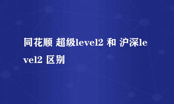 同花顺 超级level2 和 沪深level2 区别