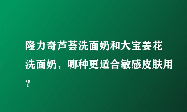 隆力奇芦荟洗面奶和大宝姜花洗面奶，哪种更适合敏感皮肤用？