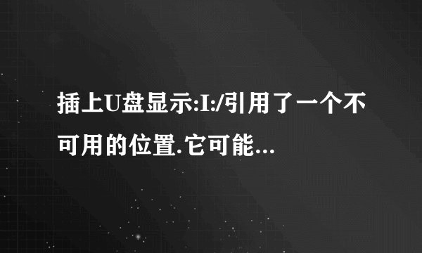 插上U盘显示:I:/引用了一个不可用的位置.它可能是一个在本机或网络上的计算机的硬盘驱动器.