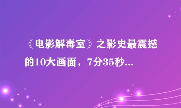 《电影解毒室》之影史最震撼的10大画面，7分35秒那一段是哪部电影啊