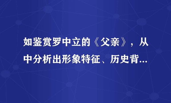 如鉴赏罗中立的《父亲》，从中分析出形象特征、历史背景、表现手法等