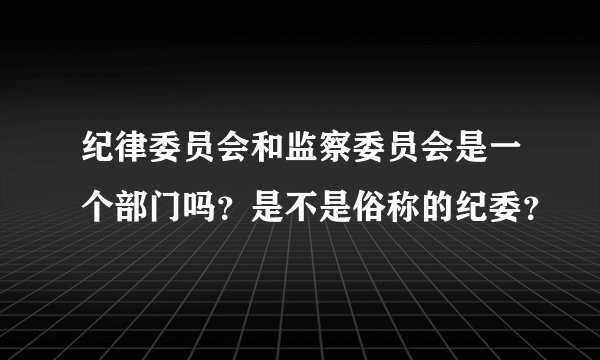 纪律委员会和监察委员会是一个部门吗？是不是俗称的纪委？