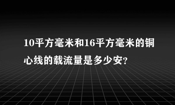 10平方毫米和16平方毫米的铜心线的载流量是多少安？