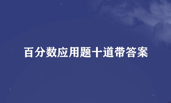 百分数应用题十道带答案
