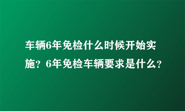车辆6年免检什么时候开始实施？6年免检车辆要求是什么？