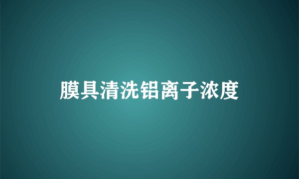 膜具清洗铝离子浓度
