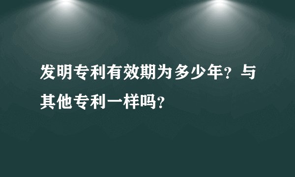 发明专利有效期为多少年？与其他专利一样吗？