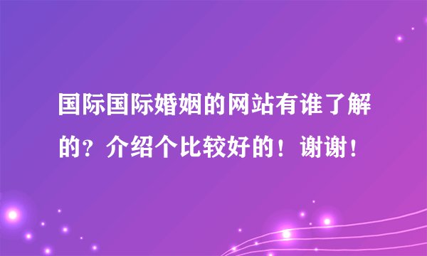 国际国际婚姻的网站有谁了解的？介绍个比较好的！谢谢！