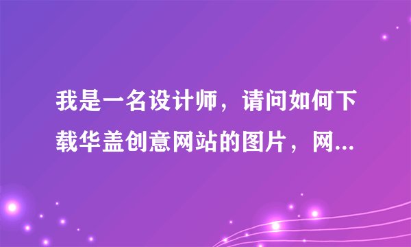 我是一名设计师，请问如何下载华盖创意网站的图片，网站上都是小图有水印，谢谢。