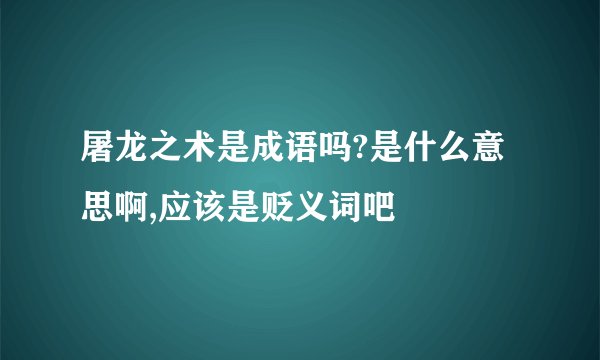 屠龙之术是成语吗?是什么意思啊,应该是贬义词吧