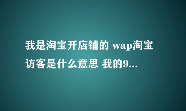 我是淘宝开店铺的 wap淘宝访客是什么意思 我的90%都是wap淘宝访客 已经十天了没有销量？