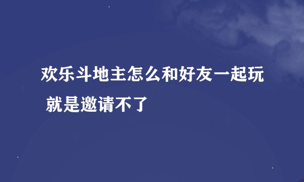 欢乐斗地主怎么和好友一起玩 就是邀请不了