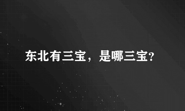东北有三宝，是哪三宝？
