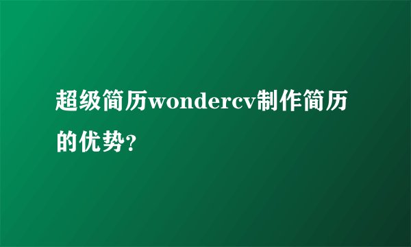超级简历wondercv制作简历的优势？