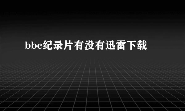 bbc纪录片有没有迅雷下载