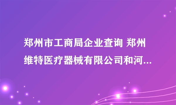 郑州市工商局企业查询 郑州维特医疗器械有限公司和河南中泰医疗器械有限公司是一家公司吗