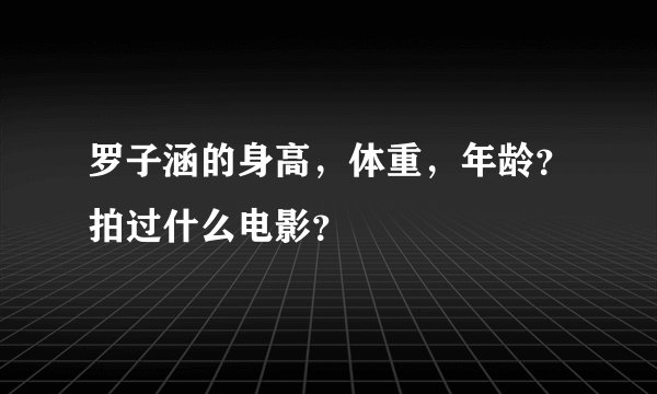 罗子涵的身高，体重，年龄？拍过什么电影？